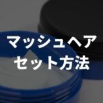 【メンズ】マッシュヘアのセット方法とコツ