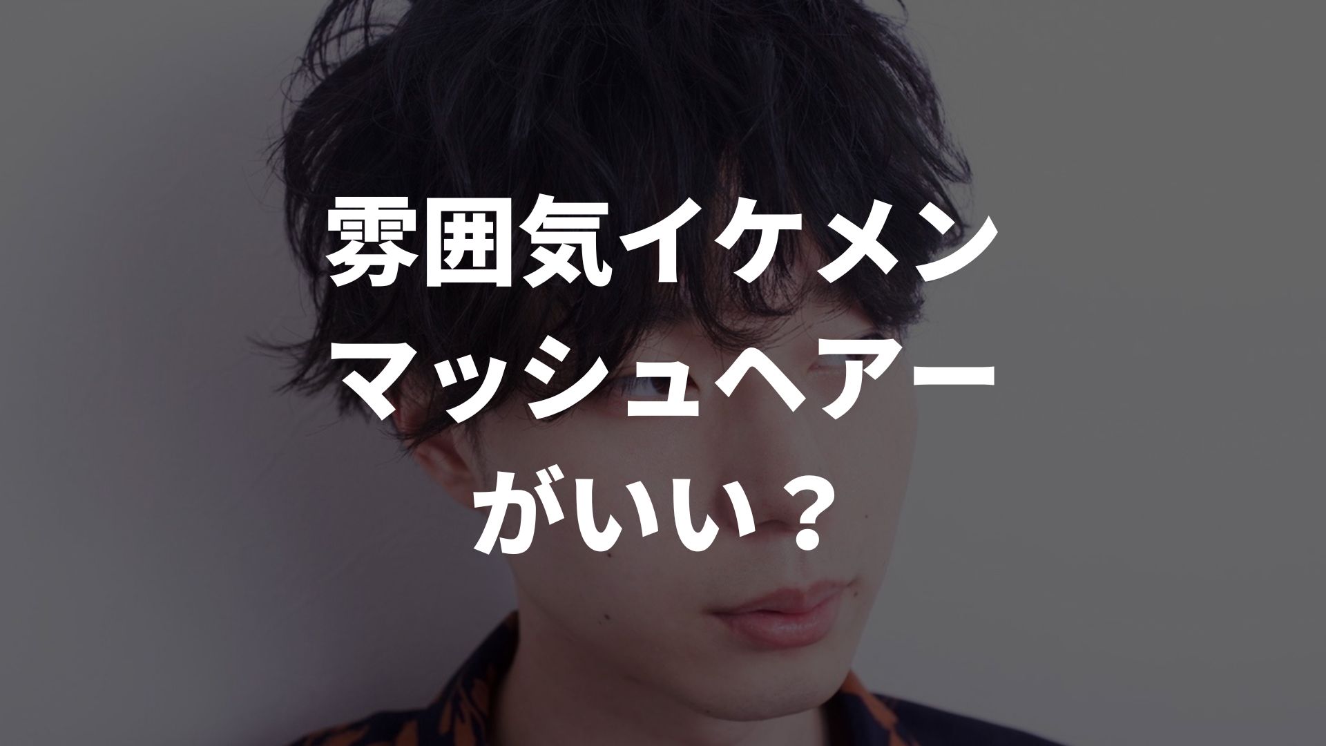 雰囲気イケメンの髪型はマッシュがいい？人気の理由やおすすめスタイルも解説