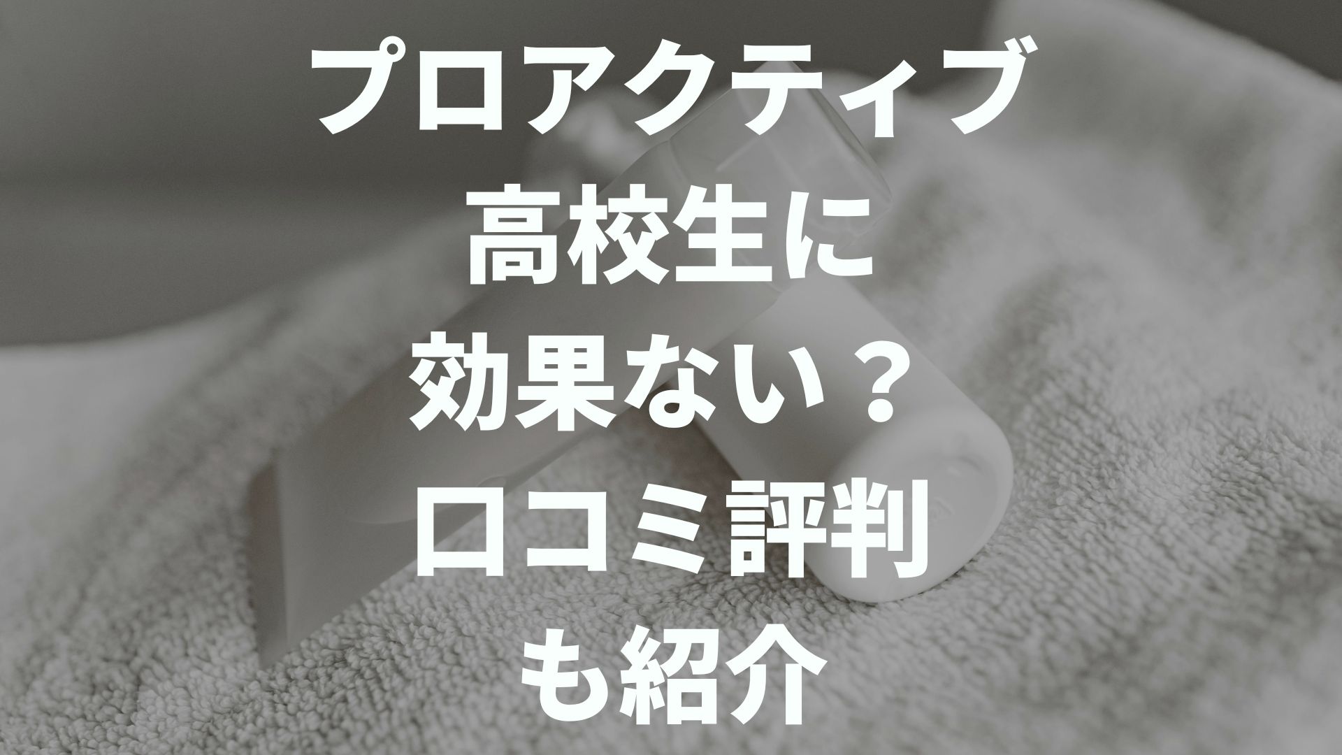 プロアクティブは高校生に効果ない？口コミ評判やメリットデメリットを解説！