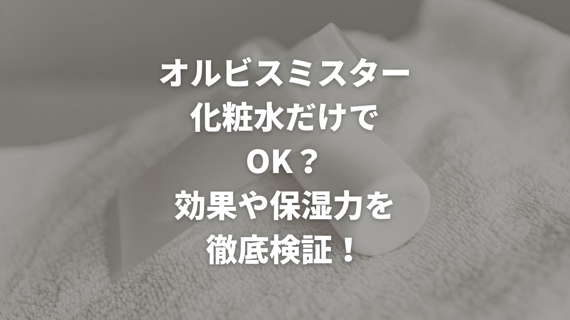 オルビスミスターは化粧水だけでOK？効果や保湿力を徹底検証！